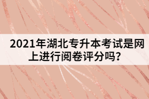 2021年湖北專升本考試網(wǎng)上閱卷有哪些流程？