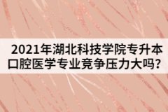 2021年湖北科技學(xué)院專升本口腔醫(yī)學(xué)專業(yè)競爭壓力大嗎？