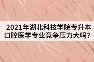 2021年湖北科技學(xué)院專升本口腔醫(yī)學(xué)專業(yè)競爭壓力大嗎？