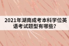 2021年湖南成考本科學(xué)位英語考試題型有哪些？