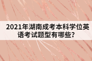 2021年湖南成考本科學(xué)位英語(yǔ)考試題型有哪些？