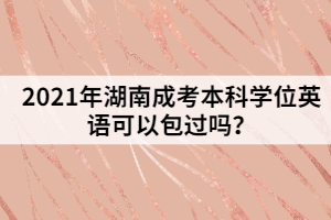 2021年湖南成考本科學(xué)位英語(yǔ)可以包過(guò)嗎？