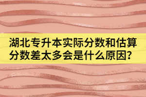 湖北專升本實際分數(shù)和估算分數(shù)差太多會是什么原因？