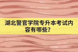 湖北警官學(xué)院專升本考試內(nèi)容有哪些？