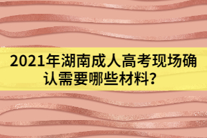 2021年湖南成人高考現(xiàn)場確認(rèn)需要哪些材料？