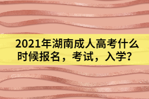 2021年湖南成人高考什么時(shí)候報(bào)名，考試，入學(xué)？