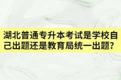 湖北普通專升本考試是學(xué)校自己出題還是教育局統(tǒng)一出題？
