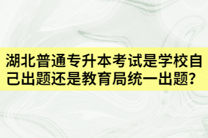 湖北普通專升本是學(xué)校自己出題還是教育局統(tǒng)一出題？