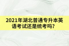 2021年湖北普通專升本英語考試還是統(tǒng)考嗎？