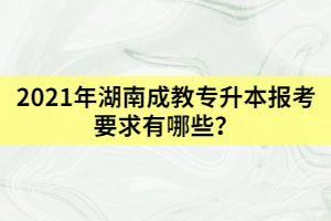 2021年湖南成教專升本報(bào)考要求有哪些？