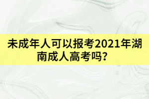 未成年人可以報(bào)考2021年湖南成人高考嗎？