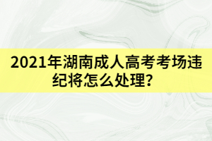 2021年湖南成人高考考場違紀(jì)將怎么處理？