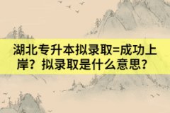 湖北專升本擬錄取=成功上岸？擬錄取是什么意思？