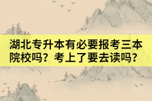 湖北專(zhuān)升本有必要報(bào)考三本院校嗎？考上了要去讀嗎？