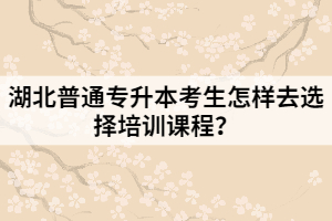 湖北普通專升本考生怎樣去選擇培訓課程？
