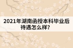 2021年湖南函授本科畢業(yè)后待遇怎么樣？