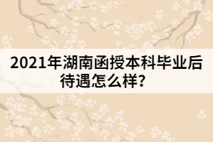 2021年湖南函授本科畢業(yè)后待遇怎么樣？