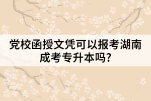 黨校函授文憑可以報考湖南成考專升本嗎?