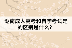 湖南成人高考和自學(xué)考試是的區(qū)別是什么？