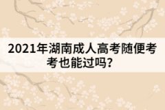 2021年湖南成人高考隨便考考也能過(guò)嗎？