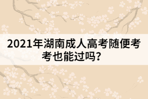 2021年湖南成人高考隨便考考也能過嗎？