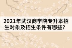 2021年武漢商學(xué)院專升本招生對(duì)象及招生條件有哪些？