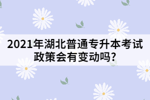 2021年湖北普通專升本考試政策會有變動嗎?