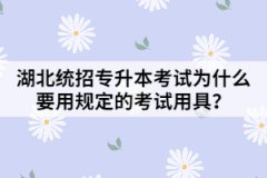 湖北統(tǒng)招專升本考試為什么要用規(guī)定的考試用具？