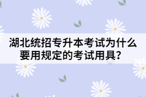 湖北統(tǒng)招專升本考試為什么要用規(guī)定的考試用具？