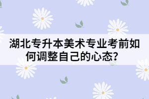 湖北專升本美術(shù)專業(yè)考前如何調(diào)整自己的心態(tài)？