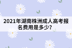 2021年湖南株洲成人高考報名費用是多少？