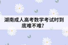 湖南成人高考數(shù)學(xué)考試時(shí)到底難不難？