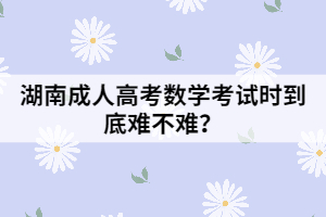 湖南成人高考數(shù)學考試時到底難不難？