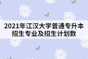 2021年江漢大學(xué)普通專升本招生專業(yè)及招生計(jì)劃數(shù)