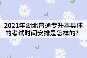 2021年湖北普通專升本具體的考試時(shí)間安排是怎樣的？