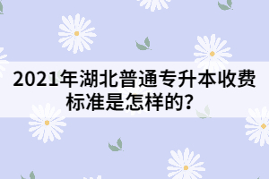 2021年湖北普通專升本費(fèi)用分為那幾個部分？收費(fèi)標(biāo)準(zhǔn)是怎樣的？