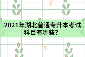 2021年湖北普通專升本考試科目有哪些？