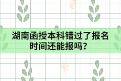 湖南函授本科錯(cuò)過(guò)了報(bào)名時(shí)間還能報(bào)嗎？