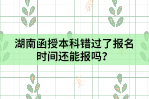 湖南函授本科錯(cuò)過了報(bào)名時(shí)間還能報(bào)嗎？