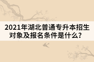 2021年湖北普通專升本招生對象及報名條件是什么？