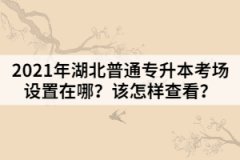 2021年湖北普通專升本考場(chǎng)設(shè)置在哪？該怎樣查看？