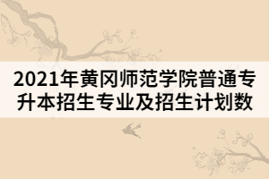 2021年黃岡師范學(xué)院普通專(zhuān)升本招生專(zhuān)業(yè)及招生計(jì)劃數(shù)