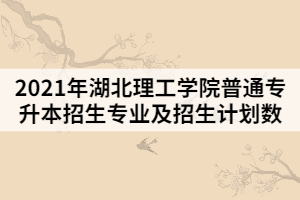 2021年湖北理工學(xué)院普通專升本招生專業(yè)及招生計劃數(shù)