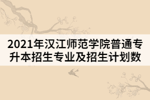 2021年漢江師范學(xué)院普通專升本招生專業(yè)及招生計劃數(shù)