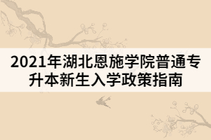 2021年湖北恩施學(xué)院普通專升本新生入學(xué)政策