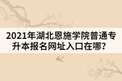 2021年湖北恩施學(xué)院普通專升本報(bào)名網(wǎng)址入口在哪？
