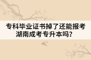 專科畢業(yè)證書掉了還能報考湖南成考專升本嗎？