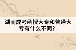 湖南成考函授大專和普通大專有什么不同？