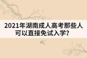 2021年湖南成人高考那些人可以直接免試入學(xué)？