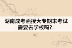 湖南成考函授大專期末考試需要去學(xué)校嗎？